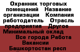 Охранник торговых помещений › Название организации ­ Компания-работодатель › Отрасль предприятия ­ Другое › Минимальный оклад ­ 22 000 - Все города Работа » Вакансии   . Башкортостан респ.,Баймакский р-н